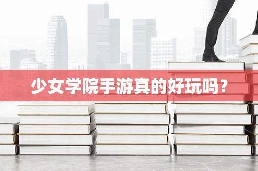 少女学院手游真的好玩吗？