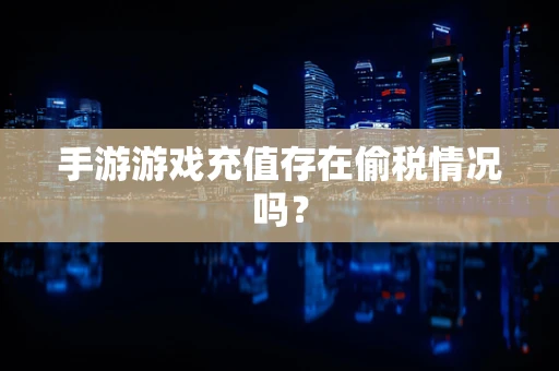 手游游戏充值存在偷税情况吗？