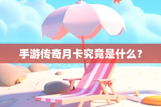 手游传奇月卡究竟是什么？