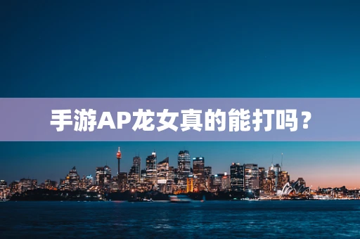 手游AP龙女真的能打吗？