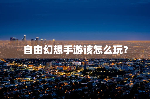 自由幻想手游该怎么玩？