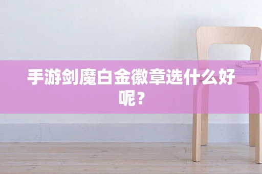 手游剑魔白金徽章选什么好呢？