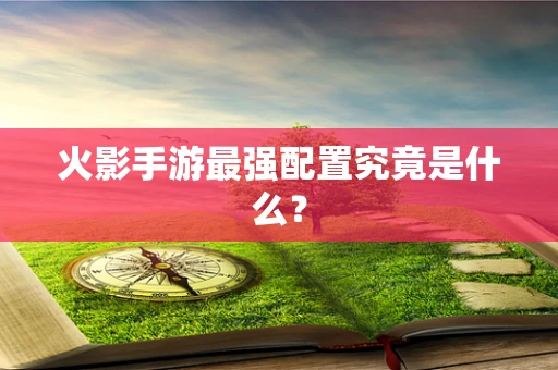 火影手游最强配置究竟是什么？