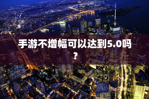 手游不增幅可以达到5.0吗？