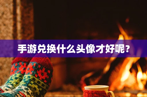 手游兑换什么头像才好呢？