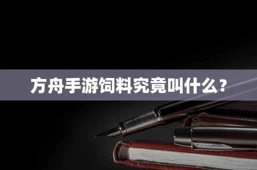 方舟手游饲料究竟叫什么？