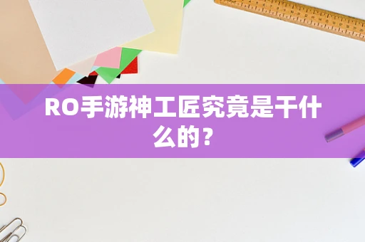 RO手游神工匠究竟是干什么的？