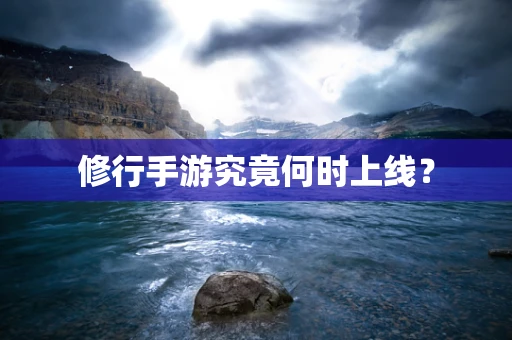 修行手游究竟何时上线？