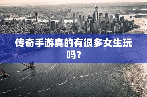 传奇手游真的有很多女生玩吗？