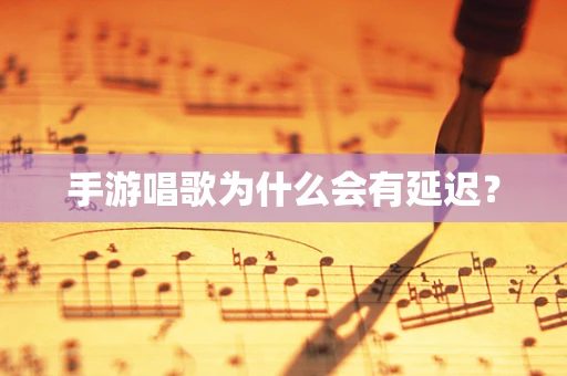 手游唱歌为什么会有延迟？