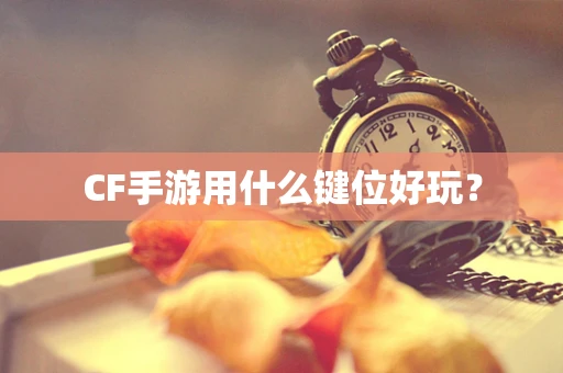 CF手游用什么键位好玩？