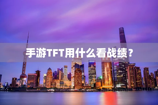 手游TFT用什么看战绩？