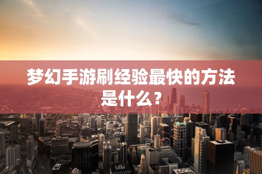 梦幻手游刷经验最快的方法是什么？