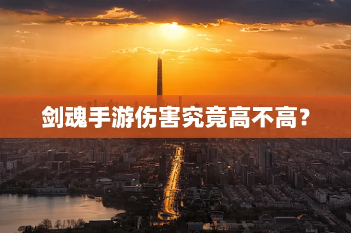 剑魂手游伤害究竟高不高？