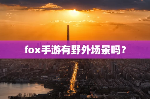 fox手游有野外场景吗？