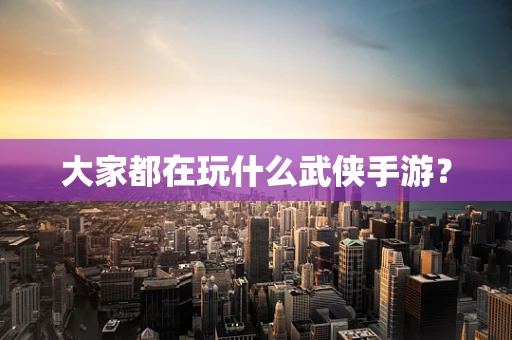 大家都在玩什么武侠手游？