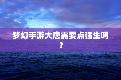 梦幻手游大唐需要点强生吗？