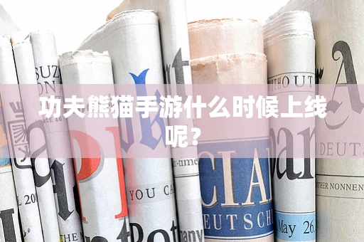 功夫熊猫手游什么时候上线呢？