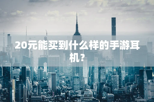 20元能买到什么样的手游耳机？