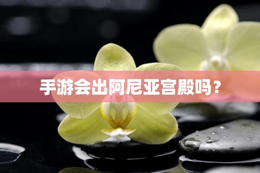 手游会出阿尼亚宫殿吗？