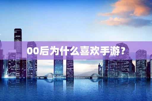 00后为什么喜欢手游？