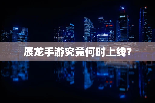 辰龙手游究竟何时上线？