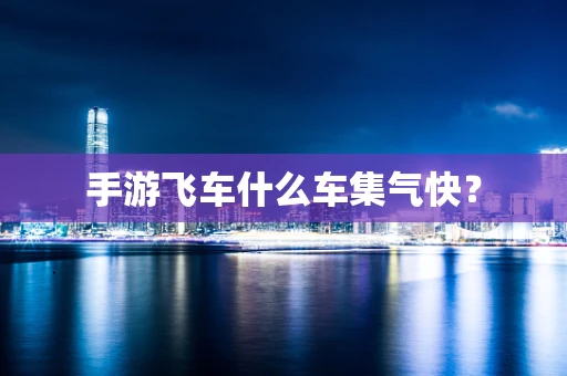 手游飞车什么车集气快？