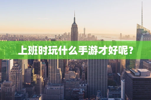 上班时玩什么手游才好呢？