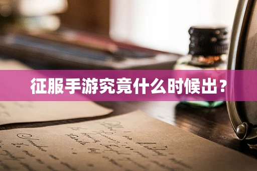 征服手游究竟什么时候出？