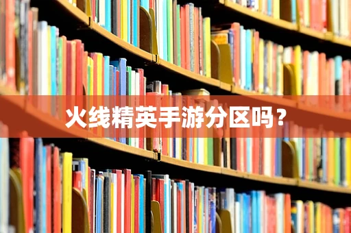 火线精英手游分区吗？