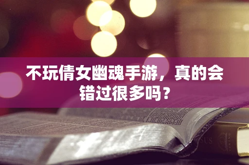 不玩倩女幽魂手游，真的会错过很多吗？