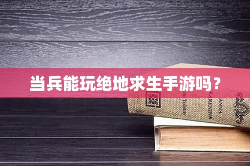 当兵能玩绝地求生手游吗？