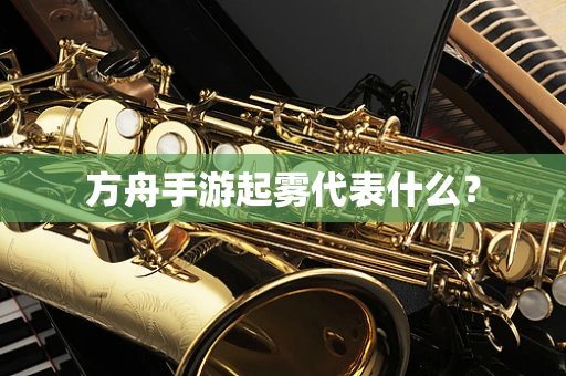方舟手游起雾代表什么？