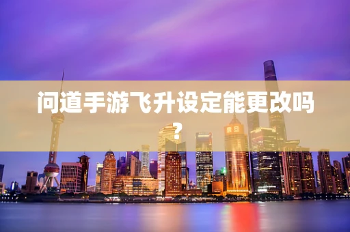 问道手游飞升设定能更改吗？
