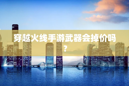 穿越火线手游武器会掉价吗？