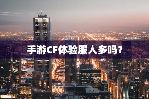 手游CF体验服人多吗？