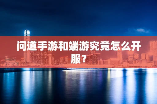 问道手游和端游究竟怎么开服？