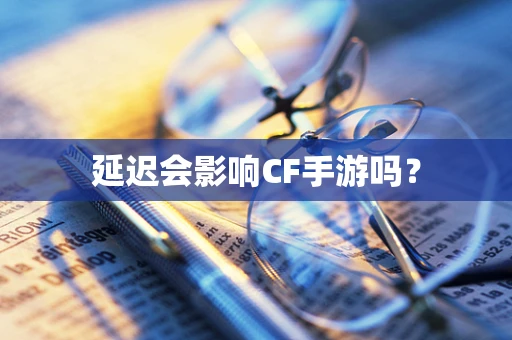 延迟会影响CF手游吗？