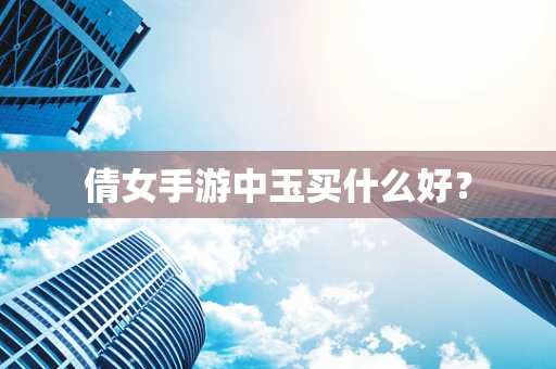 倩女手游中玉买什么好？