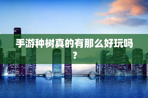 手游种树真的有那么好玩吗？