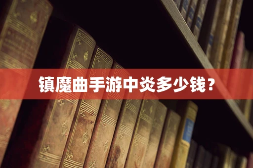 镇魔曲手游中炎多少钱？