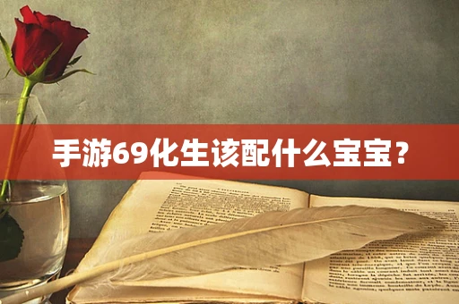 手游69化生该配什么宝宝？