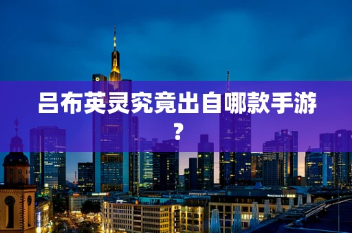 吕布英灵究竟出自哪款手游？