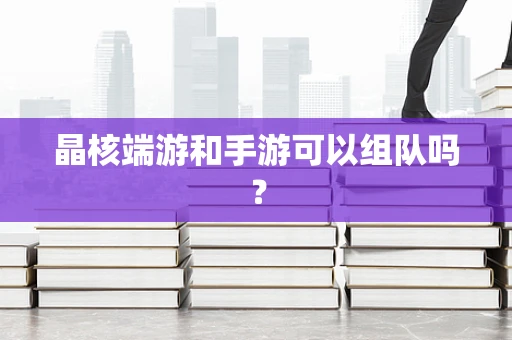 晶核端游和手游可以组队吗？
