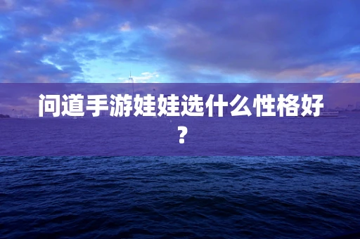 问道手游娃娃选什么性格好？