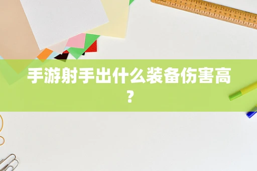 手游射手出什么装备伤害高？