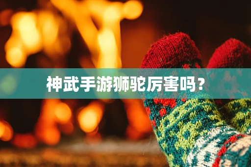 神武手游狮驼厉害吗？
