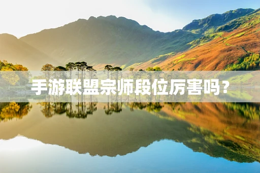 手游联盟宗师段位厉害吗？