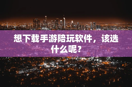 想下载手游陪玩软件，该选什么呢？