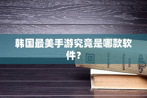 韩国最美手游究竟是哪款软件？